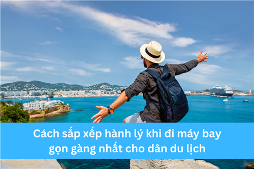 CÁCH SẮP XẾP HÀNH LÝ KHI ĐI MÁY BAY GỌN GÀNG NHẤT CHO DÂN DU LỊCH