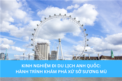 KINH NGHIỆM ĐI DU LỊCH ANH QUỐC: HÀNH TRÌNH KHÁM PHÁ XỨ SỞ SƯƠNG MÙ