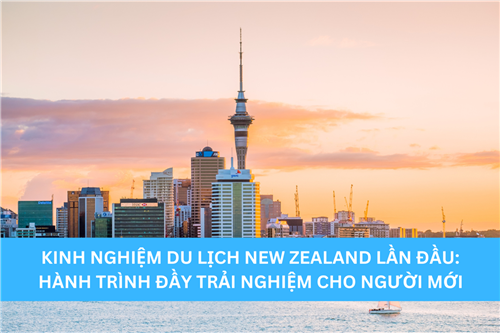 KINH NGHIỆM DU LỊCH NEW ZEALAND LẦN ĐẦU: HÀNH TRÌNH ĐẦY TRẢI NGHIỆM CHO NGƯỜI MỚI