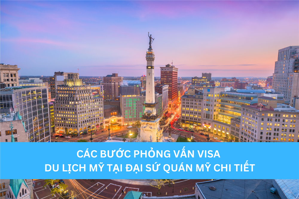 CÁC BƯỚC PHỎNG VẤN VISA DU LỊCH MỸ TẠI ĐẠI SỨ QUÁN MỸ CHI TIẾT