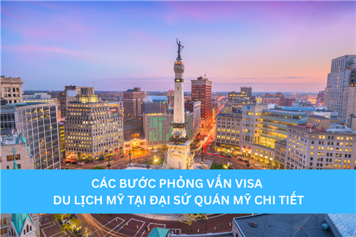 CÁC BƯỚC PHỎNG VẤN VISA DU LỊCH MỸ TẠI ĐẠI SỨ QUÁN MỸ CHI TIẾT