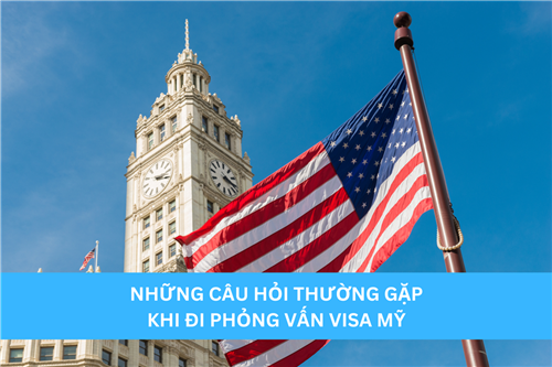 NHỮNG CÂU HỎI THƯỜNG GẶP KHI ĐI PHỎNG VẤN VISA MỸ