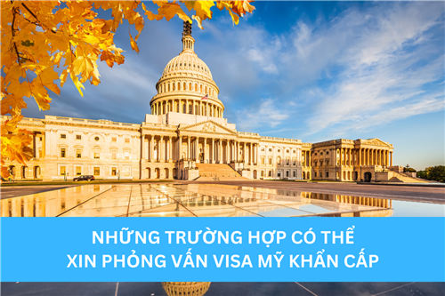 NHỮNG TRƯỜNG HỢP CÓ THỂ XIN PHỎNG VẤN VISA MỸ KHẨN CẤP